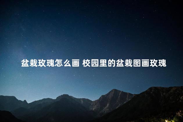 盆栽玫瑰怎么画 校园里的盆栽图画玫瑰怎么画